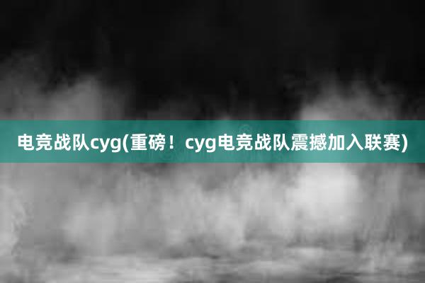 电竞战队cyg(重磅！cyg电竞战队震撼加入联赛)