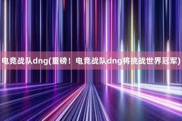 电竞战队dng(重磅！电竞战队dng将挑战世界冠军)