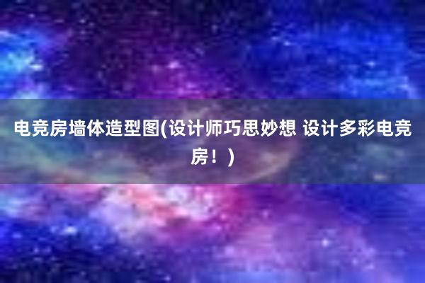 电竞房墙体造型图(设计师巧思妙想 设计多彩电竞房！)