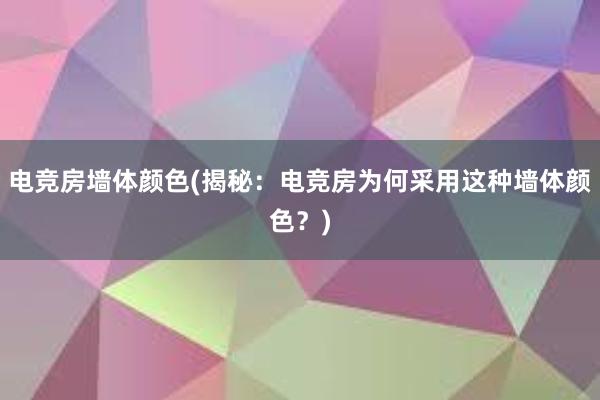 电竞房墙体颜色(揭秘：电竞房为何采用这种墙体颜色？)