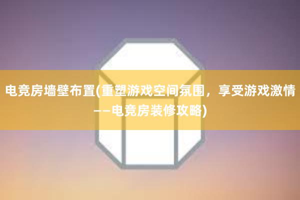 电竞房墙壁布置(重塑游戏空间氛围，享受游戏激情——电竞房装修攻略)