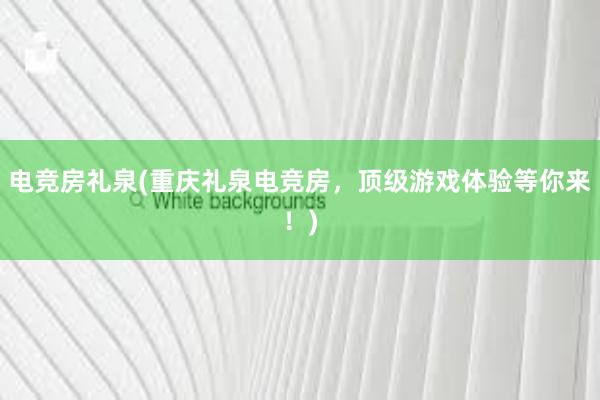 电竞房礼泉(重庆礼泉电竞房，顶级游戏体验等你来！)