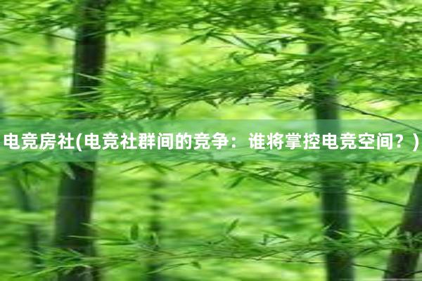 电竞房社(电竞社群间的竞争：谁将掌控电竞空间？)