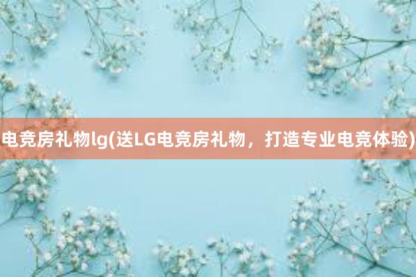 电竞房礼物lg(送LG电竞房礼物，打造专业电竞体验)