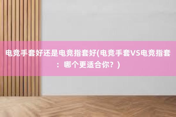 电竞手套好还是电竞指套好(电竞手套VS电竞指套：哪个更适合你？)