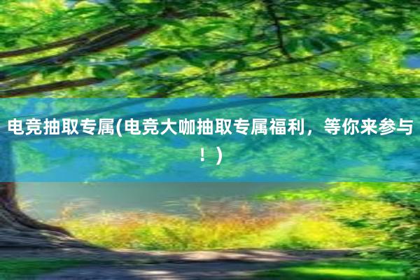 电竞抽取专属(电竞大咖抽取专属福利，等你来参与！)