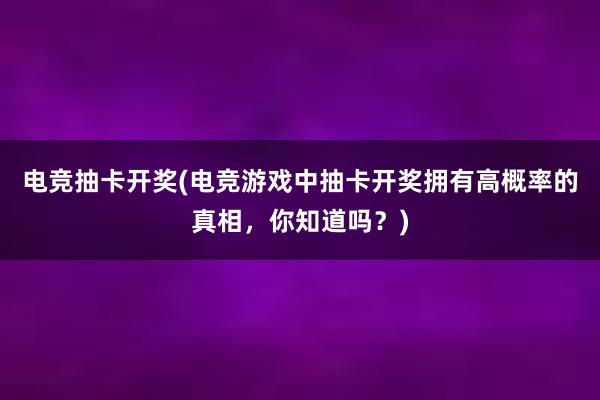 电竞抽卡开奖(电竞游戏中抽卡开奖拥有高概率的真相，你知道吗？)