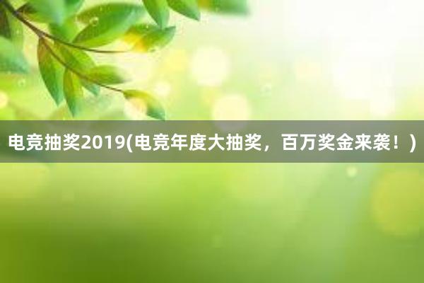 电竞抽奖2019(电竞年度大抽奖，百万奖金来袭！)