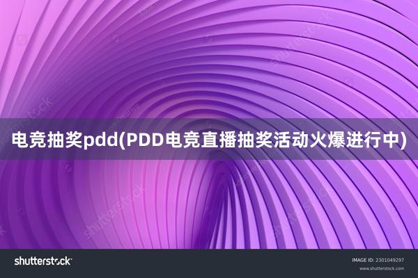 电竞抽奖pdd(PDD电竞直播抽奖活动火爆进行中)