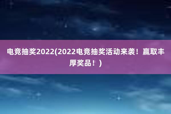 电竞抽奖2022(2022电竞抽奖活动来袭！赢取丰厚奖品！)