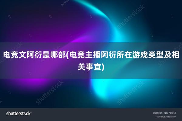 电竞文阿衍是哪部(电竞主播阿衍所在游戏类型及相关事宜)