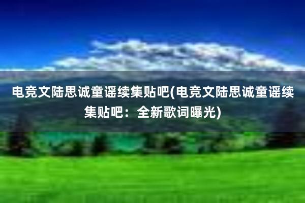 电竞文陆思诚童谣续集贴吧(电竞文陆思诚童谣续集贴吧：全新歌词曝光)