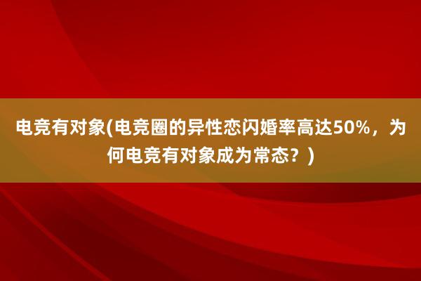 电竞有对象(电竞圈的异性恋闪婚率高达50%，为何电竞有对象成为常态？)