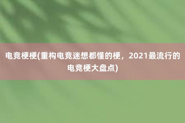 电竞梗梗(重构电竞迷想都懂的梗，2021最流行的电竞梗大盘点)