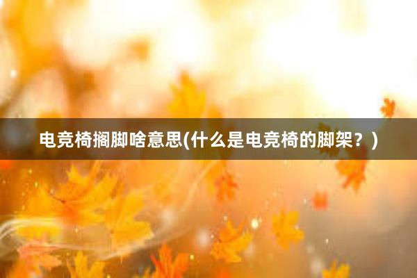 电竞椅搁脚啥意思(什么是电竞椅的脚架？)