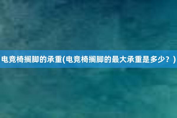 电竞椅搁脚的承重(电竞椅搁脚的最大承重是多少？)