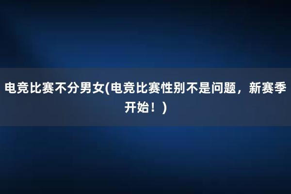 电竞比赛不分男女(电竞比赛性别不是问题，新赛季开始！)