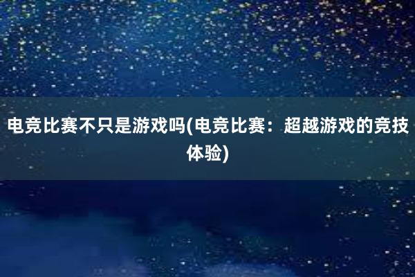 电竞比赛不只是游戏吗(电竞比赛：超越游戏的竞技体验)