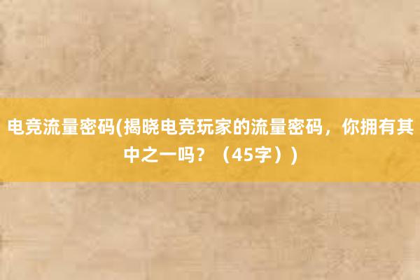 电竞流量密码(揭晓电竞玩家的流量密码，你拥有其中之一吗？（45字）)