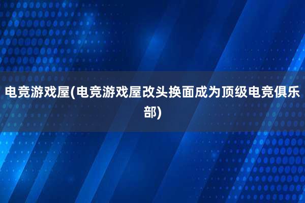 电竞游戏屋(电竞游戏屋改头换面成为顶级电竞俱乐部)