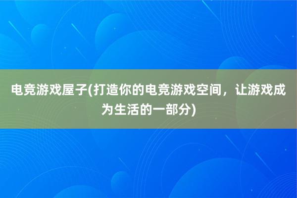 电竞游戏屋子(打造你的电竞游戏空间，让游戏成为生活的一部分)