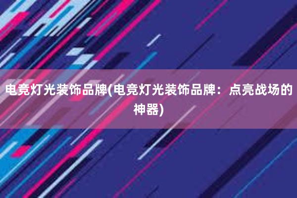 电竞灯光装饰品牌(电竞灯光装饰品牌：点亮战场的神器)