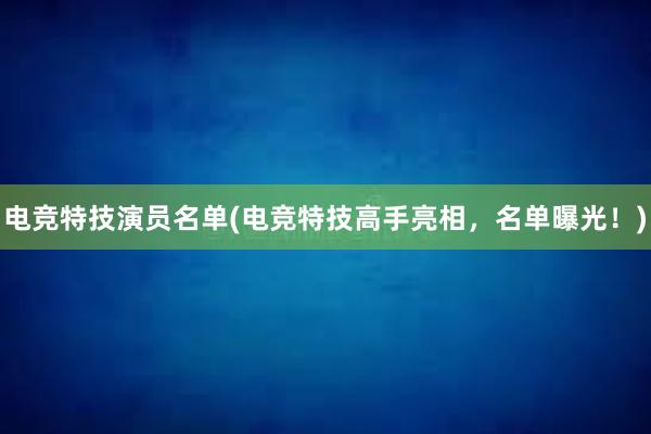 电竞特技演员名单(电竞特技高手亮相，名单曝光！)