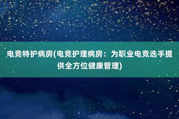 电竞特护病房(电竞护理病房：为职业电竞选手提供全方位健康管理)