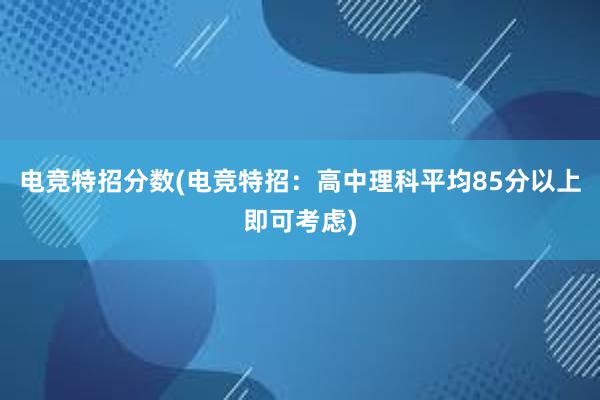 电竞特招分数(电竞特招：高中理科平均85分以上即可考虑)