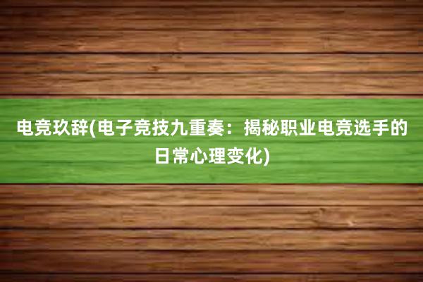 电竞玖辞(电子竞技九重奏：揭秘职业电竞选手的日常心理变化)