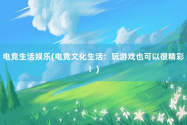 电竞生活娱乐(电竞文化生活：玩游戏也可以很精彩！)