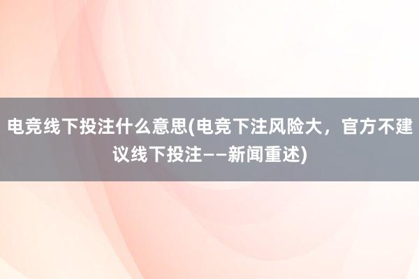 电竞线下投注什么意思(电竞下注风险大，官方不建议线下投注——新闻重述)