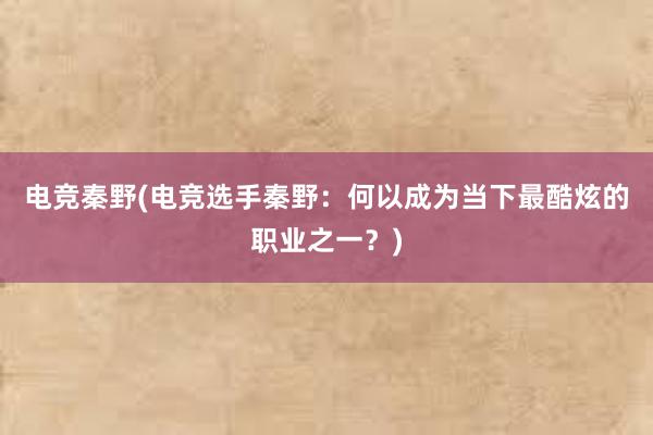 电竞秦野(电竞选手秦野：何以成为当下最酷炫的职业之一？)