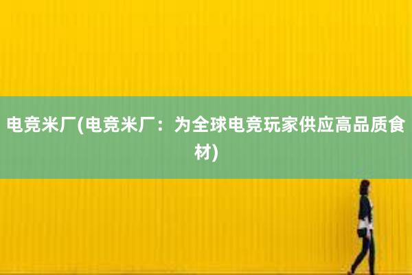 电竞米厂(电竞米厂：为全球电竞玩家供应高品质食材)