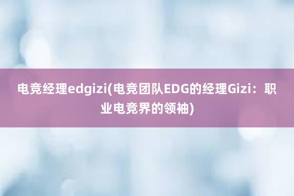 电竞经理edgizi(电竞团队EDG的经理Gizi：职业电竞界的领袖)