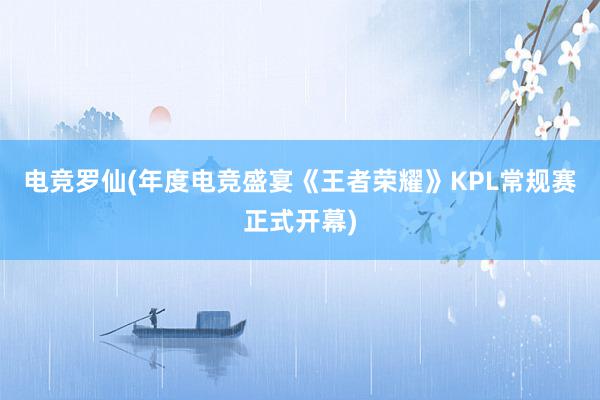 电竞罗仙(年度电竞盛宴《王者荣耀》KPL常规赛正式开幕)