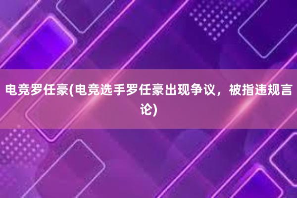 电竞罗任豪(电竞选手罗任豪出现争议，被指违规言论)