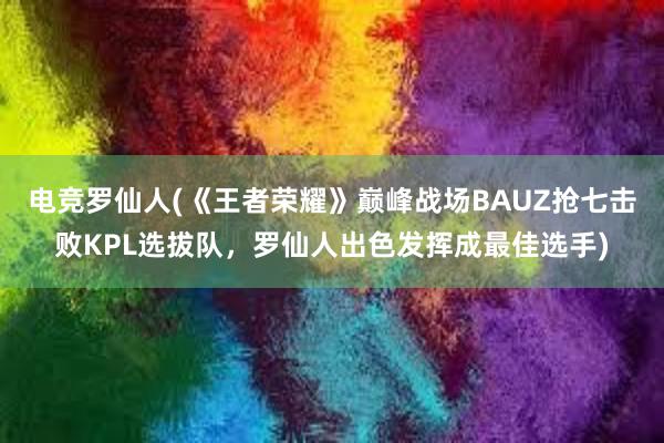 电竞罗仙人(《王者荣耀》巅峰战场BAUZ抢七击败KPL选拔队，罗仙人出色发挥成最佳选手)