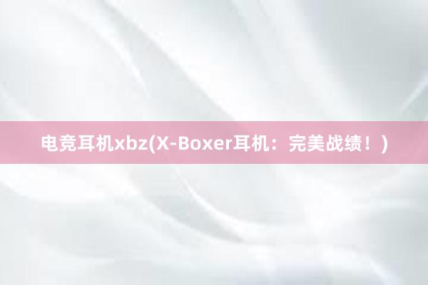 电竞耳机xbz(X-Boxer耳机：完美战绩！)