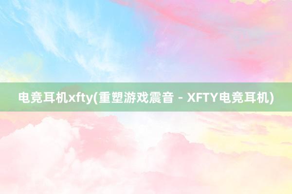 电竞耳机xfty(重塑游戏震音 - XFTY电竞耳机)