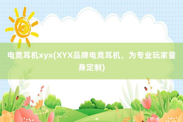 电竞耳机xyx(XYX品牌电竞耳机，为专业玩家量身定制)