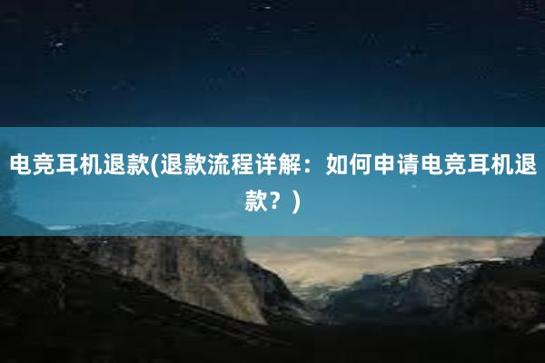 电竞耳机退款(退款流程详解：如何申请电竞耳机退款？)