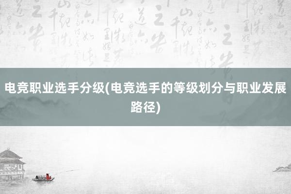 电竞职业选手分级(电竞选手的等级划分与职业发展路径)