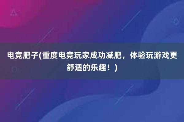 电竞肥子(重度电竞玩家成功减肥，体验玩游戏更舒适的乐趣！)