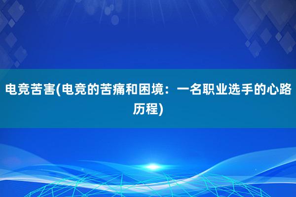 电竞苦害(电竞的苦痛和困境：一名职业选手的心路历程)