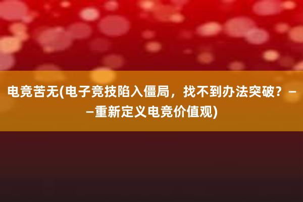 电竞苦无(电子竞技陷入僵局，找不到办法突破？——重新定义电竞价值观)