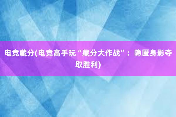 电竞藏分(电竞高手玩“藏分大作战”：隐匿身影夺取胜利)