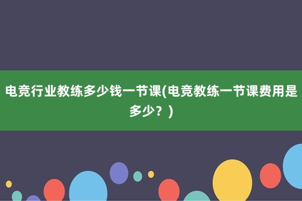 电竞行业教练多少钱一节课(电竞教练一节课费用是多少？)