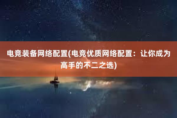 电竞装备网络配置(电竞优质网络配置：让你成为高手的不二之选)