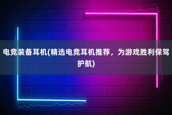 电竞装备耳机(精选电竞耳机推荐，为游戏胜利保驾护航)